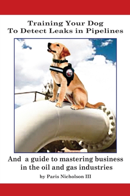 Training Your Dog to Detect Leaks In Pipelines : and a Guide to Mastering Business In the Oil and Gas Industries, Paperback / softback Book