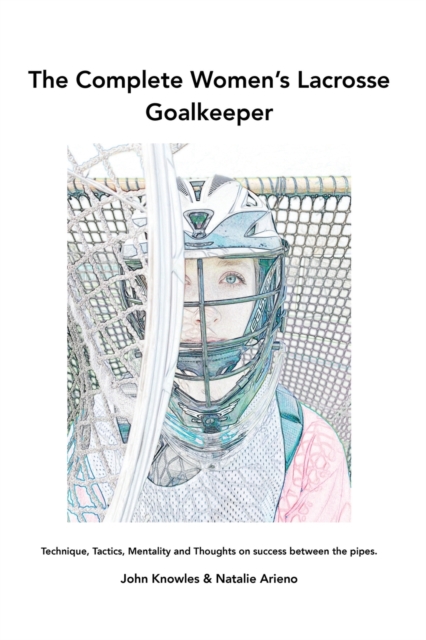 The Complete Women's Lacrosse Goalkeeper : Technique, Tactics, Mentality and Thoughts on success between the pipes., Paperback / softback Book