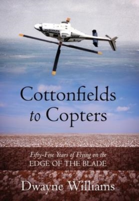 Cottonfields to Copters : Fifty-Five Years of Flying on the Edge of the Blade, Hardback Book