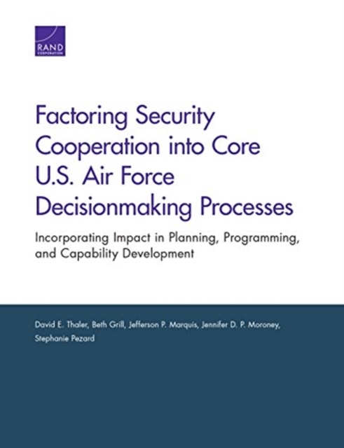 Factoring Security Cooperation Into Core U.S. Air Force Decisionmaking Processes : Incorporating Impact in Planning, Programming, and Capability Development, Paperback / softback Book