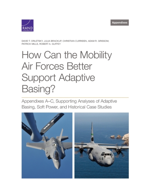 How Can the Mobility Air Forces Better Support Adaptive Basing? : Appendixes A-C, Supporting Analyses of Adaptive Basing, Soft Power, and Historical Case Studies, Paperback / softback Book