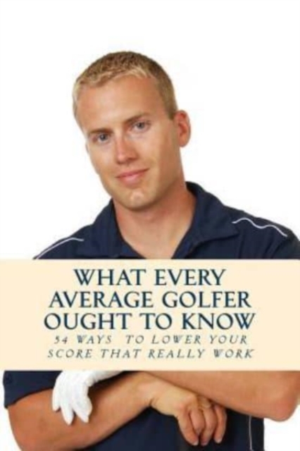 What Every Average Golfer Ought to Know : 54 Easy Ways to Play Smarter and Lower Your Score, Paperback / softback Book