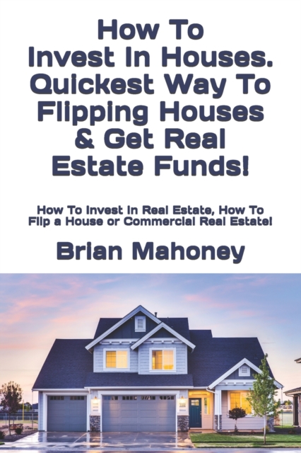 How To Invest In Houses. Quickest Way To Flipping Houses & Get Real Estate Funds! : How To Invest In Real Estate, How To Flip a House or Commercial Real Estate!, Paperback / softback Book