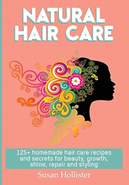 Natural Hair Care : 125+ Homemade Hair Care Recipes And Secrets For Beauty, Growth, Shine, Repair and Styling, Paperback / softback Book