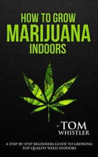 How to Grow Marijuana : Indoors - A Step-by-Step Beginner's Guide to Growing Top-Quality Weed Indoors, Paperback / softback Book
