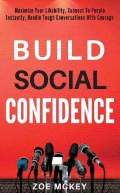 Build Social Confidence : Maximize Your Likability, Connect To People Instantly, Handle Tough Conversations With Courage, Paperback / softback Book