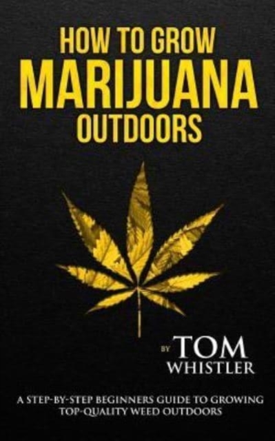 How to Grow Marijuana : Outdoors - A Step-by-Step Beginner's Guide to Growing Top-Quality Weed Outdoors, Paperback / softback Book