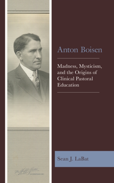 Anton Boisen : Madness, Mysticism, and the Origins of Clinical Pastoral Education, Paperback / softback Book