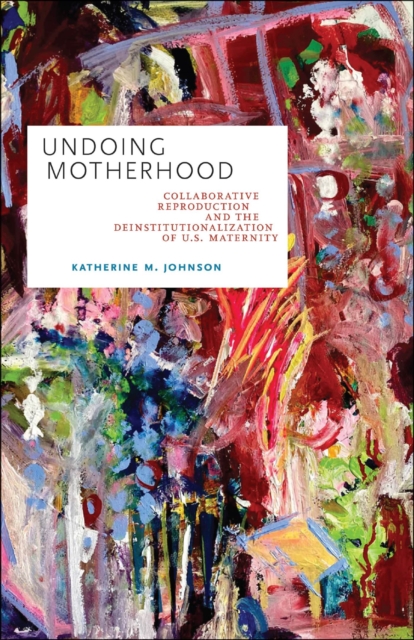 Undoing Motherhood : Collaborative Reproduction and the Deinstitutionalization of U.S. Maternity, Hardback Book