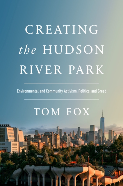 Creating the Hudson River Park : Environmental and Community Activism, Politics, and Greed, Hardback Book