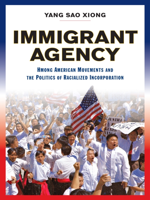Immigrant Agency : Hmong American Movements and the Politics of Racialized Incorporation, PDF eBook