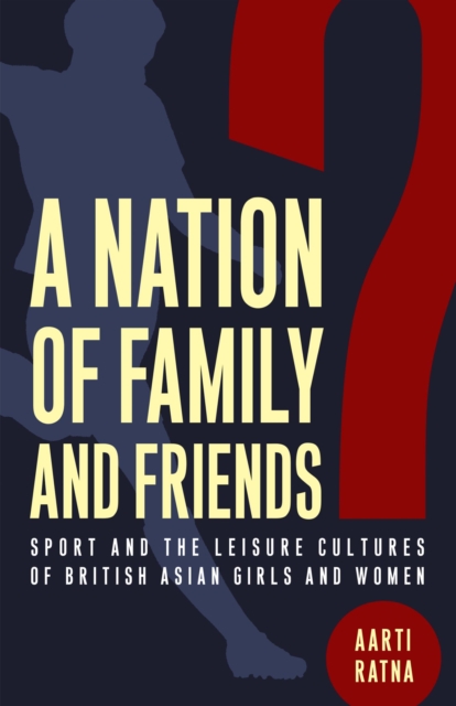 A Nation of Family and Friends? : Sport and the Leisure Cultures of British Asian Girls and Women, Paperback / softback Book