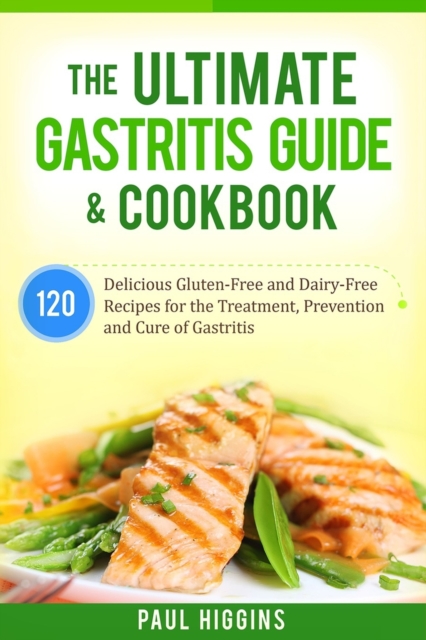 The Ultimate Gastritis Guide & Cookbook : 120 Delicious Gluten-Free and Dairy-Free Recipes for the Treatment, Prevention and Cure of Gastritis, Paperback / softback Book
