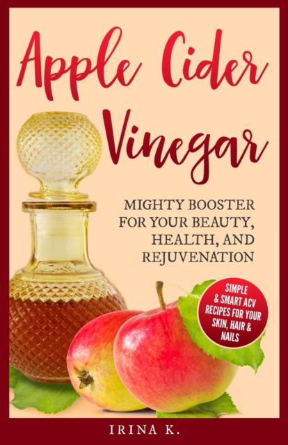 Apple Cider Vinegar - Mighty Booster for Your Beauty, Health, and Rejuvenation : Simple & Smart Acv Recipes for Your Skin, Hair & Nails, Paperback / softback Book