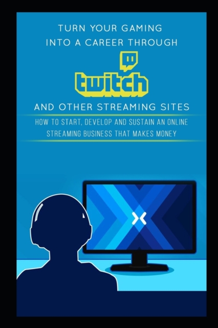 Turn Your Gaming into a Career Through Twitch and Other Streaming Sites : How to Start, Develop and Sustain an Online Streaming Business that Makes Money, Paperback / softback Book