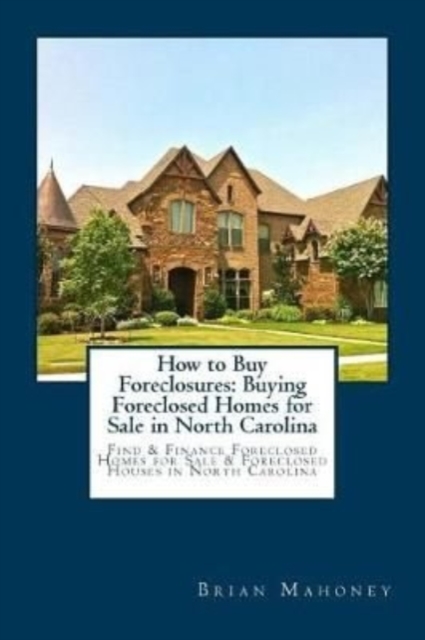 How to Buy Foreclosures : Buying Foreclosed Homes for Sale in North Carolina: Find & Finance Foreclosed Homes for Sale & Foreclosed Houses in North Carolina, Paperback / softback Book