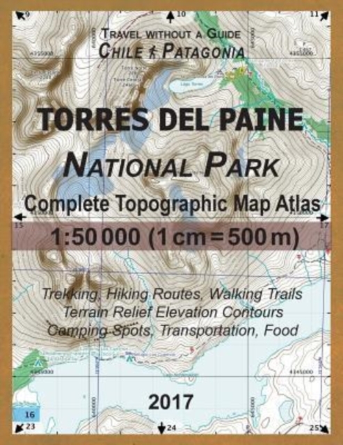 2017 Torres del Paine National Park Complete Topographic Map Atlas 1 : 50000 (1cm = 500m) Travel without a Guide Chile Patagonia Trekking, Hiking Routes, Walking Trails Terrain Relief Elevation Contou, Paperback / softback Book