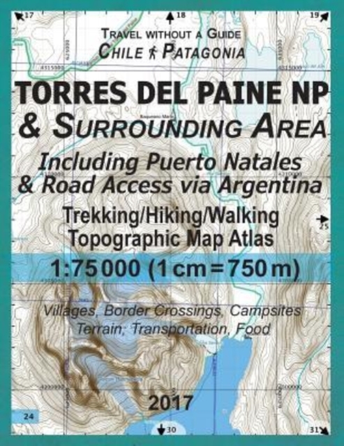 2017 Torres del Paine NP & Surrounding Area Including Puerto Natales & Road Access via Argentina Trekking/Hiking/Walking Topographic Map Atlas 1 : 75000 (1cm=750m) Villages, Border Crossings, Campsite, Paperback / softback Book