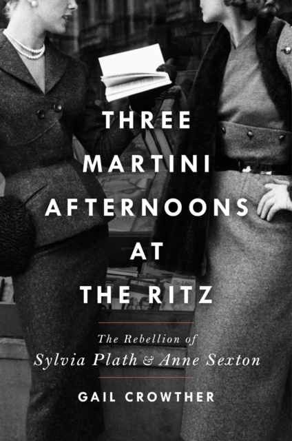 Three-Martini Afternoons at the Ritz : The Rebellion of Sylvia Plath & Anne Sexton, Hardback Book