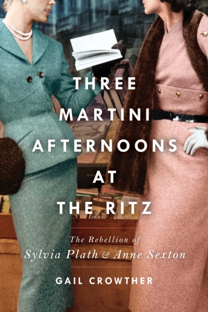 Three-Martini Afternoons at the Ritz : The Rebellion of Sylvia Plath & Anne Sexton, EPUB eBook