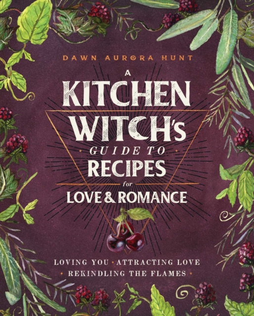 A Kitchen Witch's Guide to Recipes for Love & Romance : Loving You * Attracting Love * Rekindling the Flames: A Cookbook, EPUB eBook