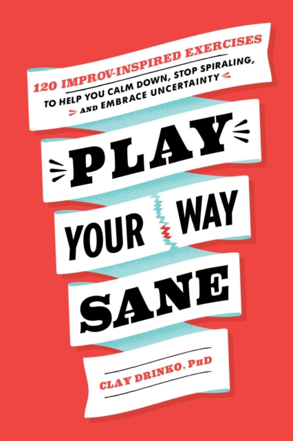 Play Your Way Sane : 120 Improv-Inspired Exercises to Help You Calm Down, Stop Spiraling, and Embrace Uncertainty, EPUB eBook