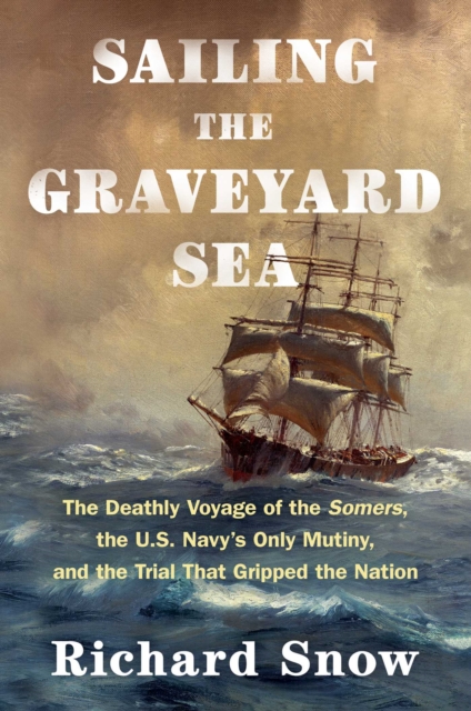 Sailing the Graveyard Sea : The Deathly Voyage of the Somers, the U.S. Navy's Only Mutiny, and the Trial That Gripped the Nation, EPUB eBook