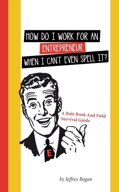 How Do I Work for an Entrepreneur When I Can't Even Spell It? : A Rule Book and Field Survival Guide, Paperback / softback Book