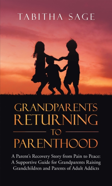 Grandparents Returning to Parenthood : A Parent's Recovery Story from Pain to Peace: a Supportive Guide for Grandparents Raising Grandchildren and Parents of Adult Addicts, EPUB eBook
