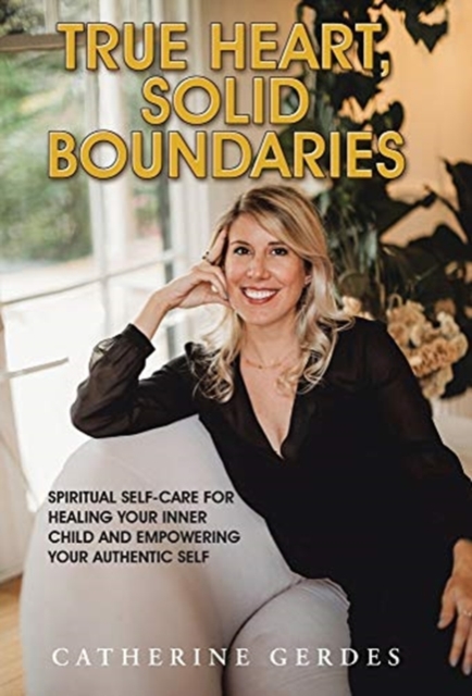 True Heart, Solid Boundaries : Spiritual Self-Care for Healing Your Inner Child and Empowering Your Authentic Self., Hardback Book