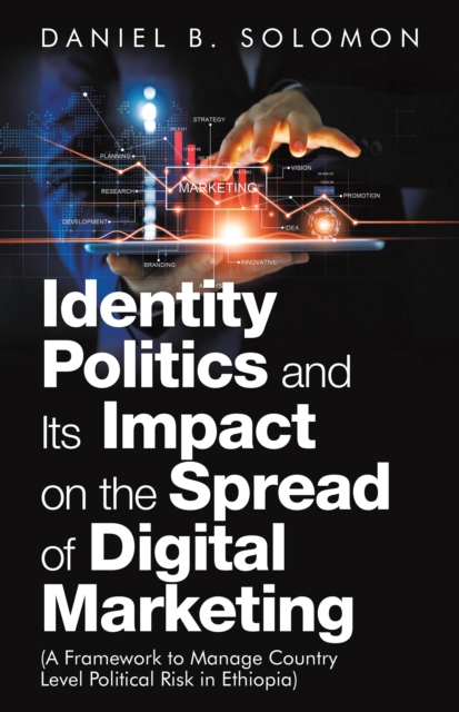 Identity Politics and Its Impact on the Spread of Digital Marketing : (A Framework to Manage Country Level Political Risk in Ethiopia), EPUB eBook