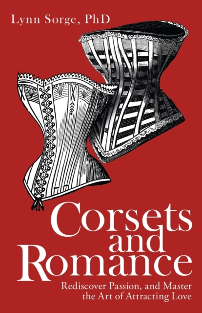 Corsets and Romance : Rediscover Passion, and Master the Art of Attracting Love, Paperback / softback Book