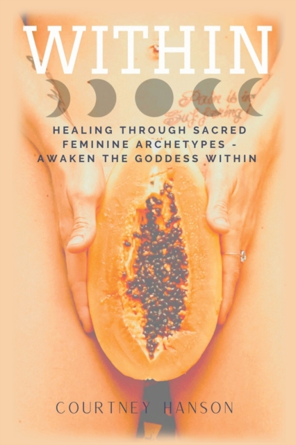 Within : Healing Through Sacred Feminine Archetypes - Awaken the Goddess Within, Paperback / softback Book