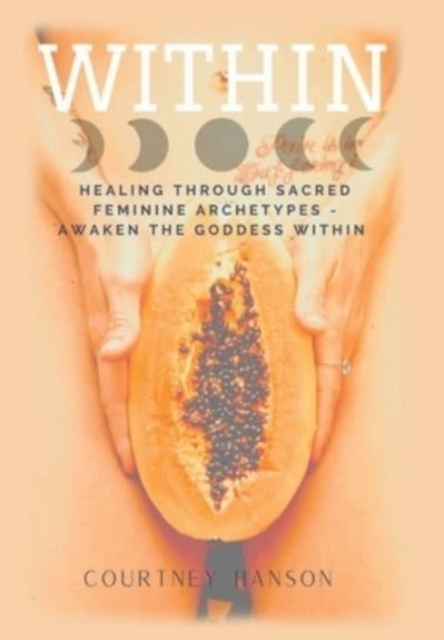 Within : Healing Through Sacred Feminine Archetypes - Awaken the Goddess Within, Hardback Book