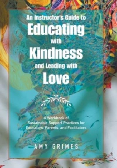 An Instructor's Guide to Educating with Kindness and Leading with Love : A Workbook of Sustainable Support Practices for Educators, Parents, and Facilitators, Hardback Book
