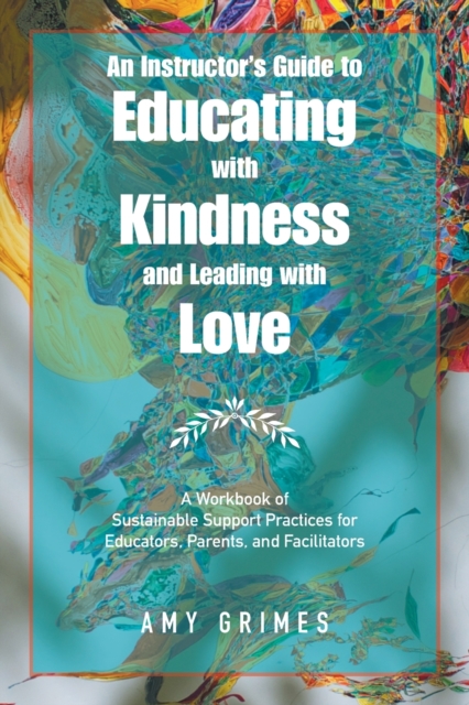An Instructor's Guide to Educating with Kindness and Leading with Love : A Workbook of Sustainable Support Practices for Educators, Parents, and Facilitators, Paperback / softback Book