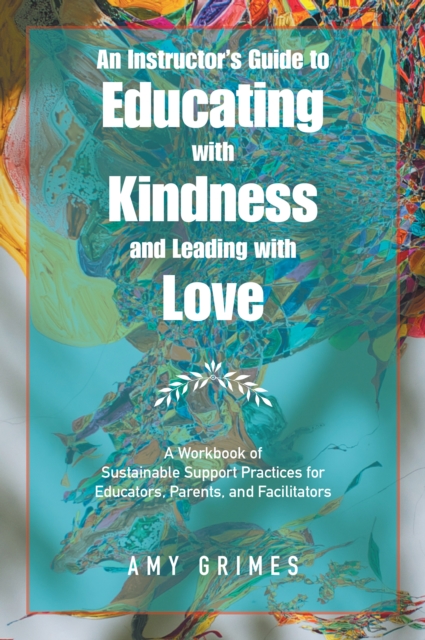 An Instructor's Guide to Educating with Kindness and Leading with Love : A Workbook of Sustainable Support Practices for Educators, Parents, and Facilitators, EPUB eBook