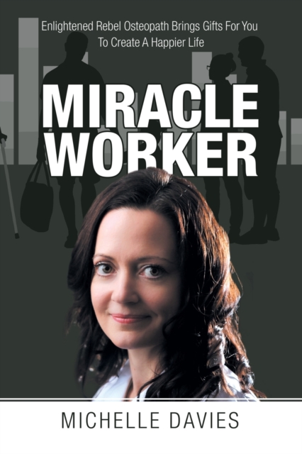 Miracle Worker : Enlightened Rebel Osteopath Brings Gifts for You to Create a Happier Life, Paperback / softback Book