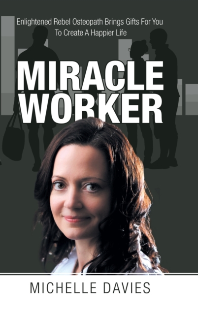 Miracle Worker : Enlightened Rebel Osteopath Brings Gifts for You to Create a Happier Life, Hardback Book