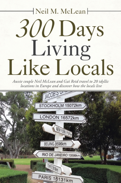 300 Days Living Like Locals : Aussie Couple Neil Mclean and Gai Reid Travel to 20 Idyllic Locations in Europe and Discover How the Locals Live, EPUB eBook