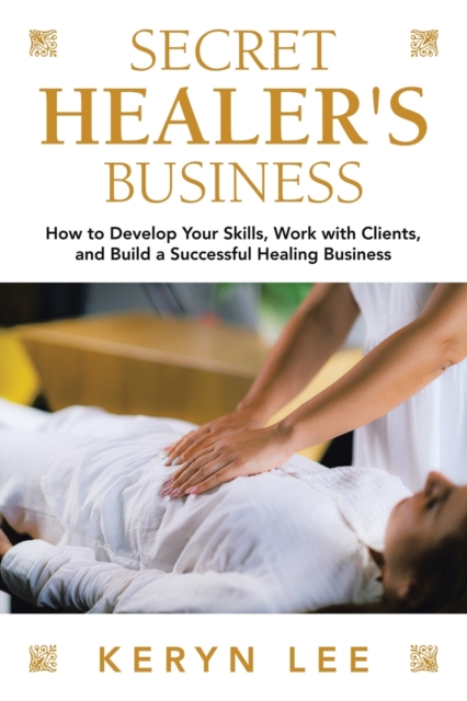 Secret Healer's Business : How to Develop Your Skills, Work with Clients, and Build a Successful Healing Business, Paperback / softback Book