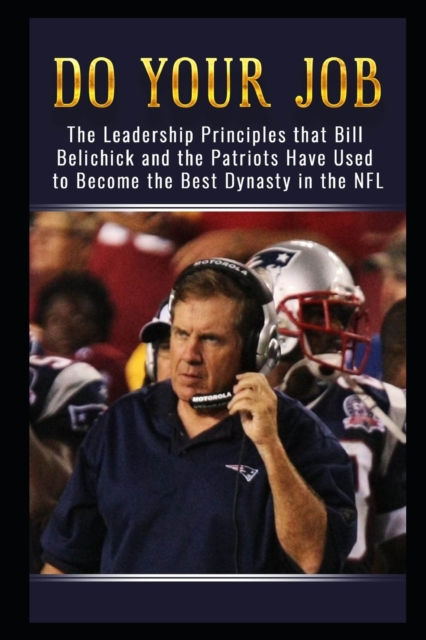 Do Your Job : The Leadership Principles that Bill Belichick and the New England Patriots Have Used to Become the Best Dynasty in the NFL, Paperback / softback Book