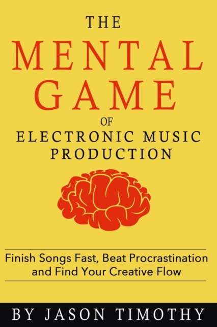 Music Habits - The Mental Game of Electronic Music Production : Finish Songs Fast, Beat Procrastination and Find Your Creative Flow, Paperback / softback Book