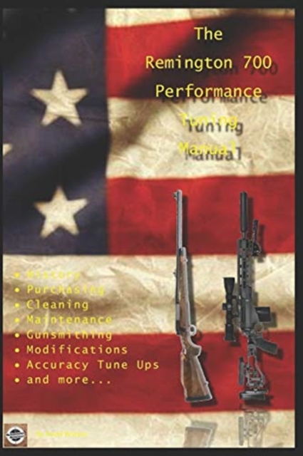 The Remington 700 Performance Tuning Manual : Gunsmithing tips for modifying your Remington 700 rifles, Paperback / softback Book