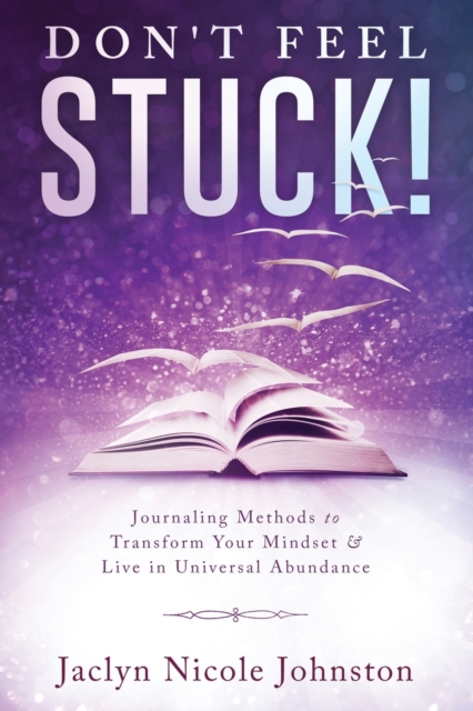 Don't Feel Stuck! : Journaling Methods to Transform Your Mindset & Live in Universal Abundance, Paperback / softback Book
