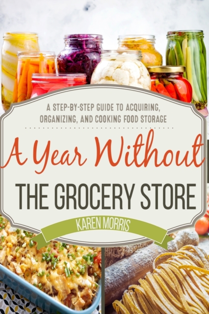 A Year Without the Grocery Store : A Step by Step Guide to Acquiring, Organizing, and Cooking Food Storage, Paperback / softback Book