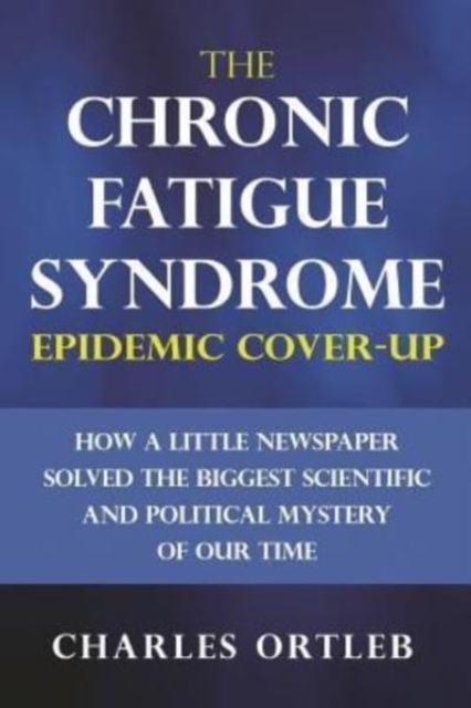 The Chronic Fatigue Syndrome Epidemic Cover-up : How a Little Newspaper Solved the Biggest Scientific and Political Mystery of Our Time, Paperback / softback Book