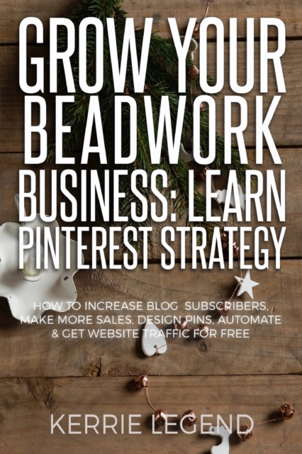 Grow Your Beadwork Business : Learn Pinterest Strategy: How to Increase Blog Subscribers, Make More Sales, Design Pins, Automate & Get Website Traffic for Free, Paperback / softback Book