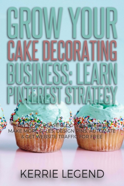 Grow Your Cake Decorating Business : Learn Pinterest Strategy: How to Increase Blog Subscribers, Make More Sales, Design Pins, Automate & Get Website Traffic for Free, Paperback / softback Book
