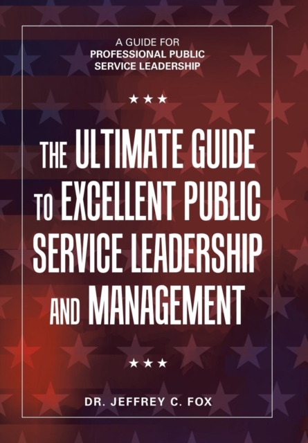 The Ultimate Guide to Excellent Public Service Leadership and Management : A Guide for Professional Public Service Leadership, Hardback Book